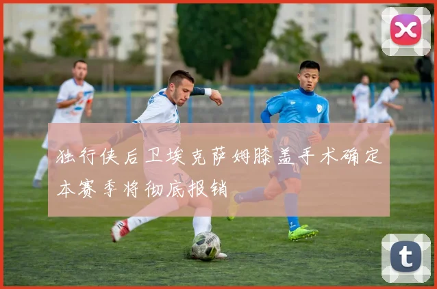 独行侠后卫埃克萨姆膝盖手术确定本赛季将彻底报销