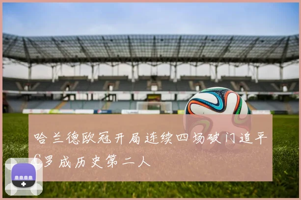 哈兰德欧冠开局连续四场破门追平C罗成历史第二人