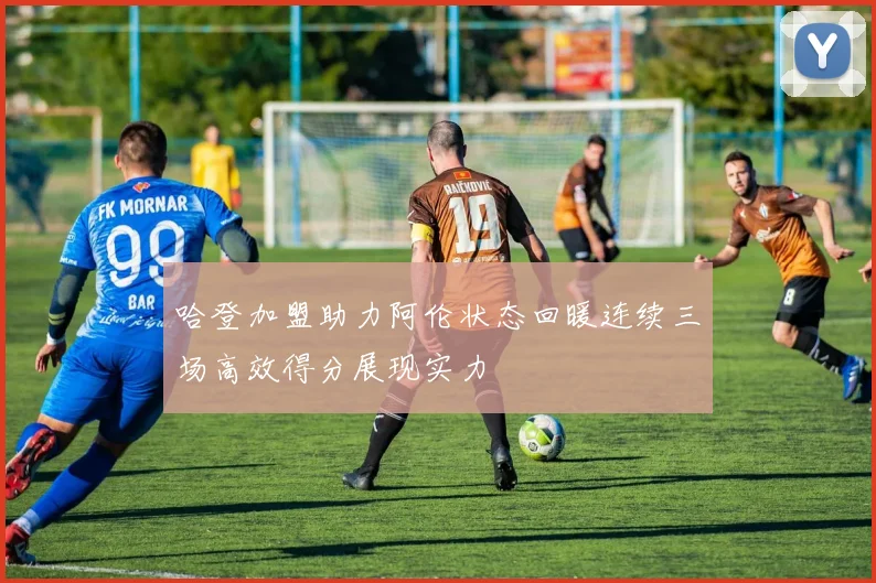 哈登加盟助力阿伦状态回暖连续三场高效得分展现实力