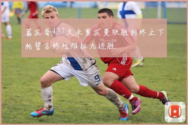 蓄发哥437天未剪发曼联胜利终止下轮誓言终结维拉九连胜