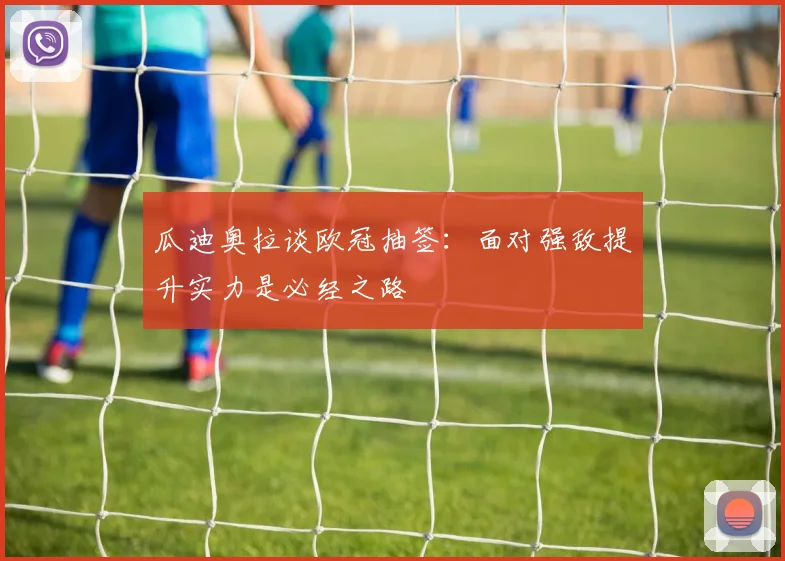 瓜迪奥拉谈欧冠抽签：面对强敌提升实力是必经之路