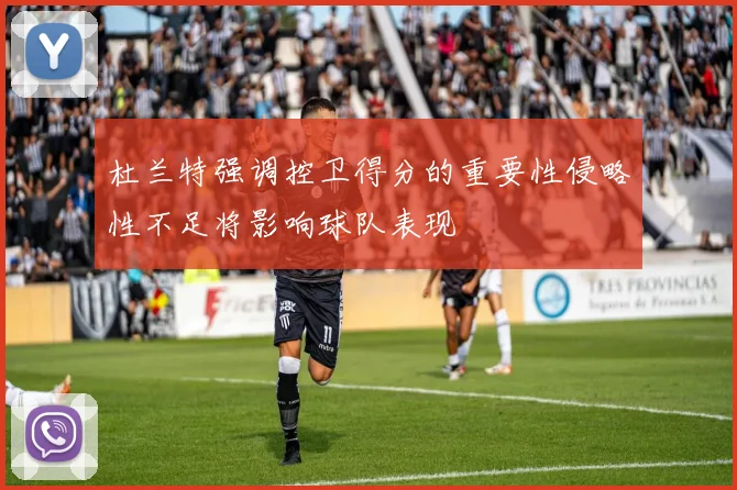 杜兰特强调控卫得分的重要性侵略性不足将影响球队表现