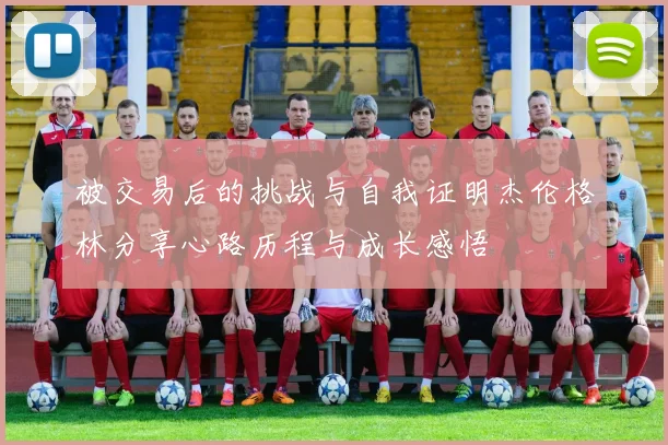 被交易后的挑战与自我证明杰伦格林分享心路历程与成长感悟