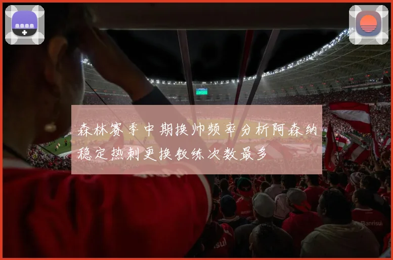 森林赛季中期换帅频率分析阿森纳稳定热刺更换教练次数最多