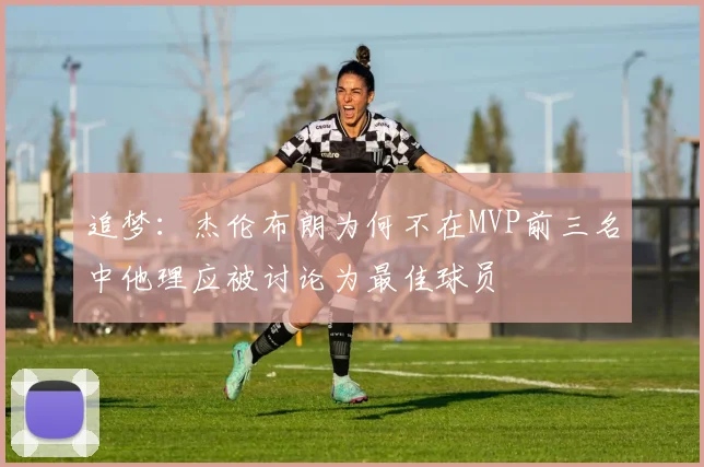 追梦：杰伦布朗为何不在MVP前三名中他理应被讨论为最佳球员