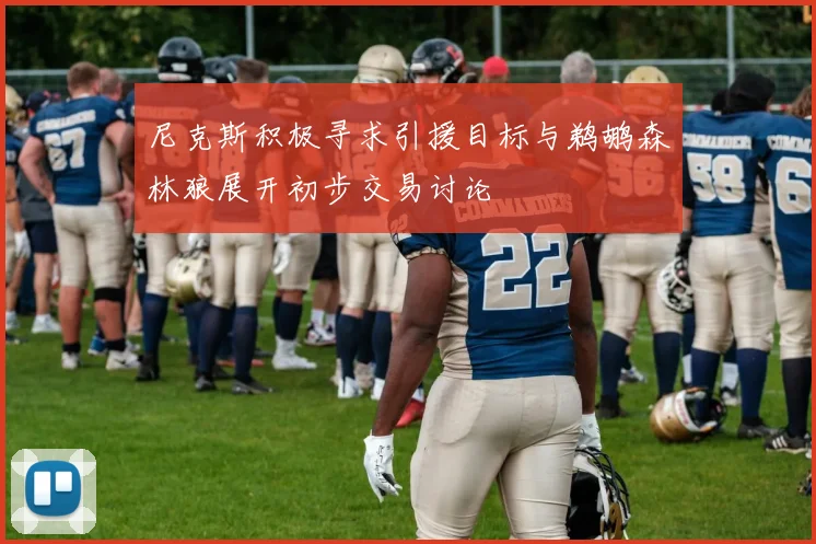 尼克斯积极寻求引援目标与鹈鹕森林狼展开初步交易讨论