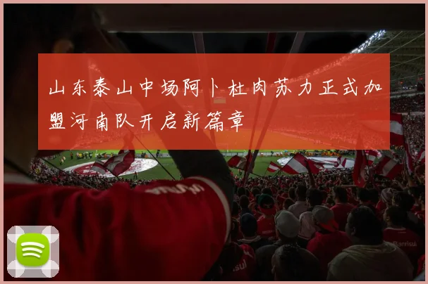 山东泰山中场阿卜杜肉苏力正式加盟河南队开启新篇章