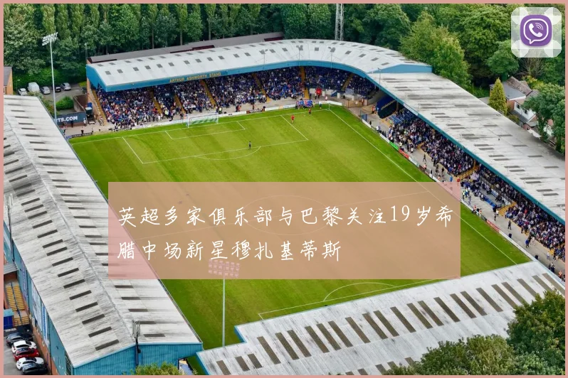 英超多家俱乐部与巴黎关注19岁希腊中场新星穆扎基蒂斯