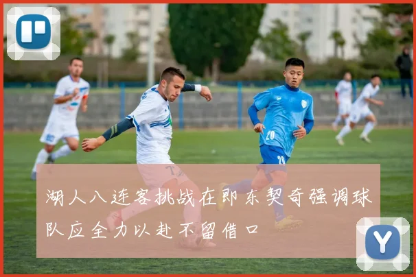 湖人八连客挑战在即东契奇强调球队应全力以赴不留借口