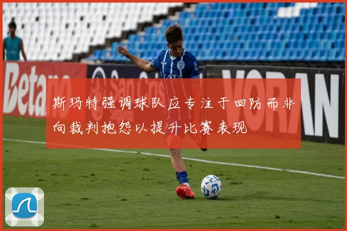 斯玛特强调球队应专注于回防而非向裁判抱怨以提升比赛表现