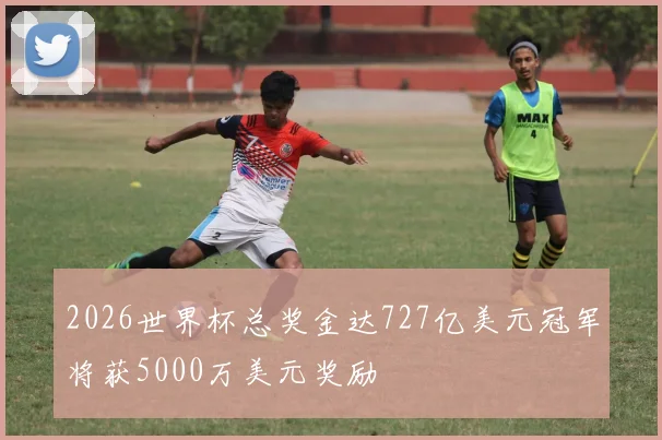 2026世界杯总奖金达727亿美元冠军将获5000万美元奖励
