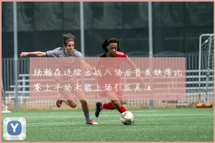杨瀚森连续出战八场后首度缺席比赛上半场未能上场引发关注