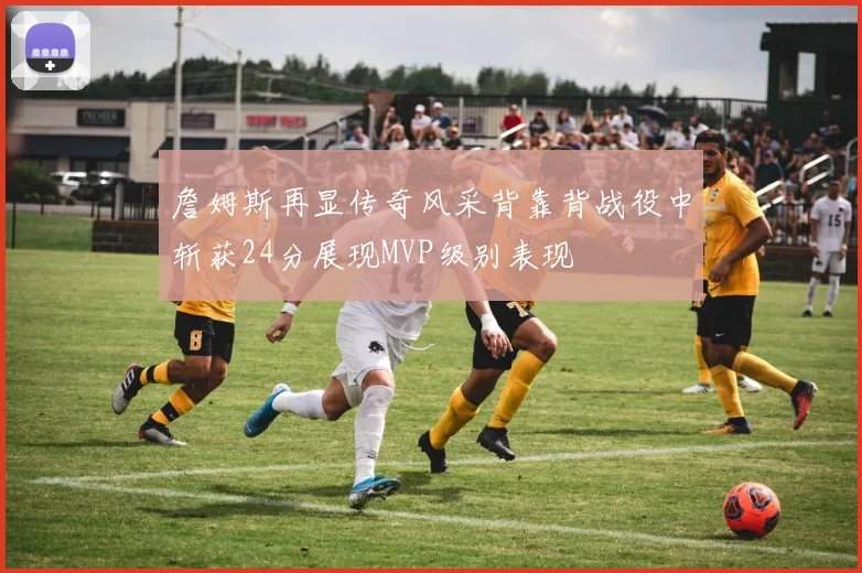 詹姆斯再显传奇风采背靠背战役中斩获24分展现MVP级别表现