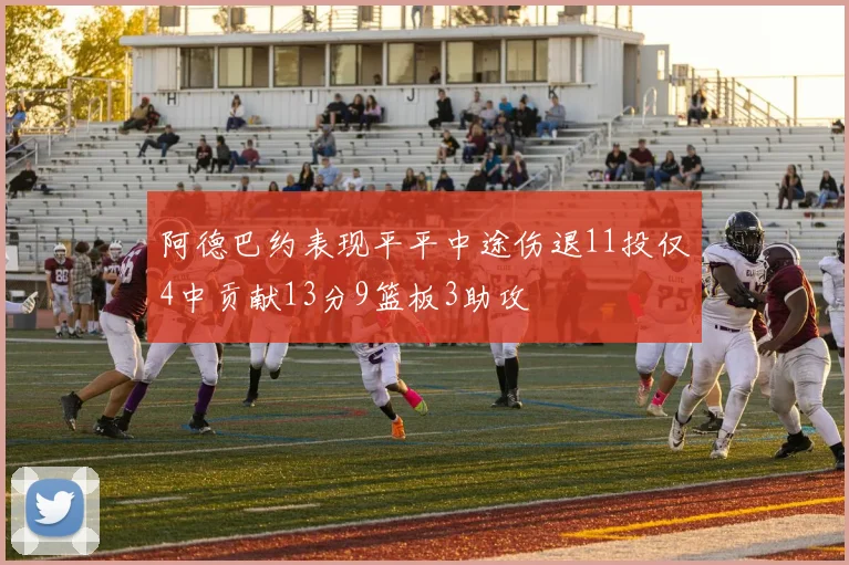阿德巴约表现平平中途伤退11投仅4中贡献13分9篮板3助攻