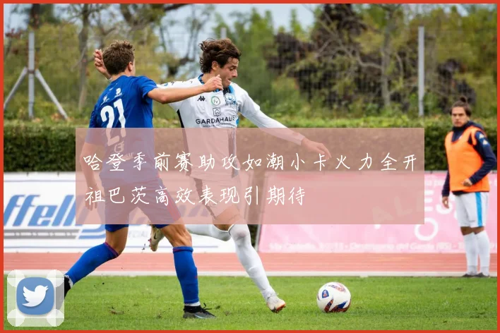 哈登季前赛助攻如潮小卡火力全开祖巴茨高效表现引期待