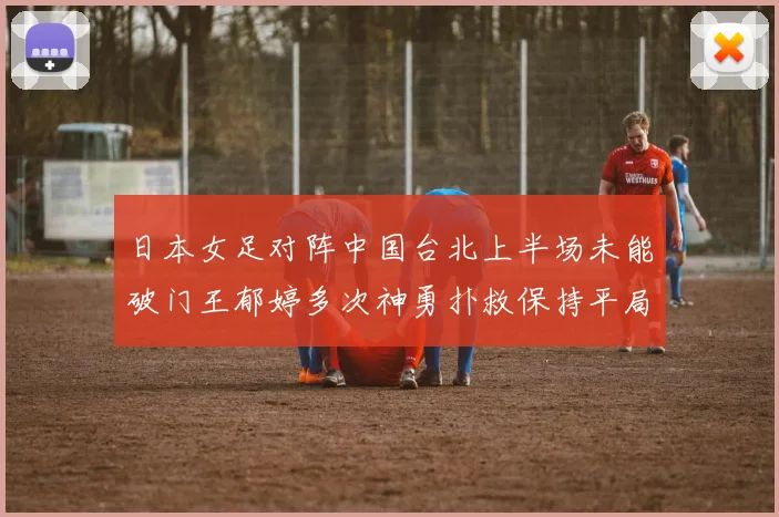 日本女足对阵中国台北上半场未能破门王郁婷多次神勇扑救保持平局