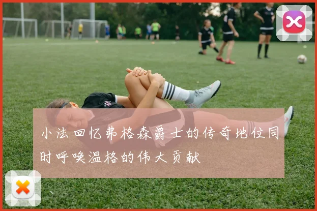 小法回忆弗格森爵士的传奇地位同时呼唤温格的伟大贡献