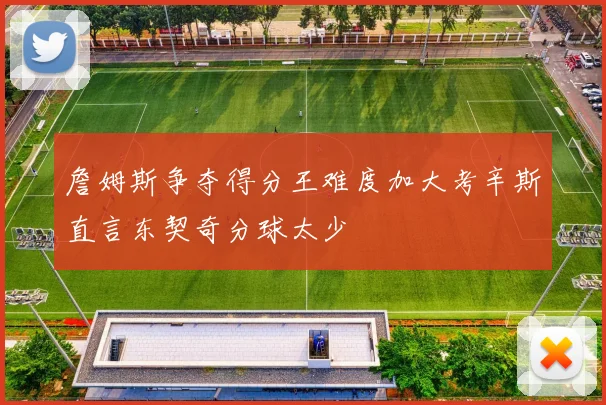 詹姆斯争夺得分王难度加大考辛斯直言东契奇分球太少