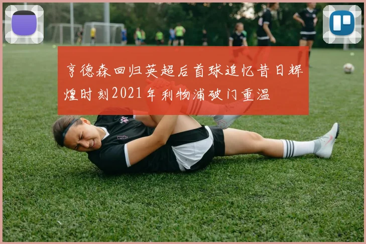 亨德森回归英超后首球追忆昔日辉煌时刻2021年利物浦破门重温