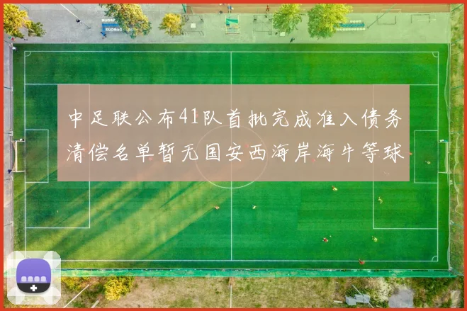 中足联公布41队首批完成准入债务清偿名单暂无国安西海岸海牛等球队参与