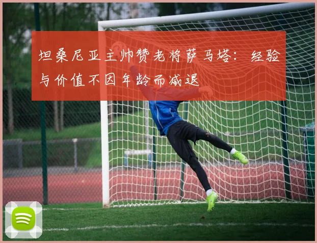 坦桑尼亚主帅赞老将萨马塔：经验与价值不因年龄而减退