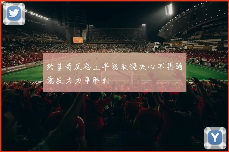 约基奇反思上半场表现决心不再随意发力力争胜利