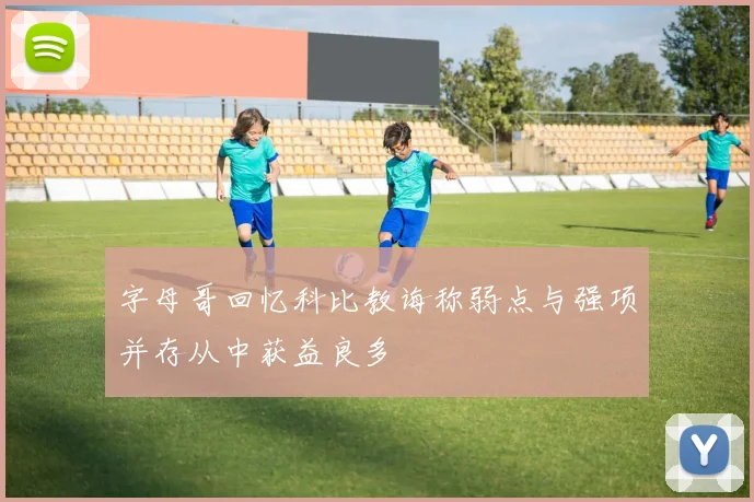 字母哥回忆科比教诲称弱点与强项并存从中获益良多