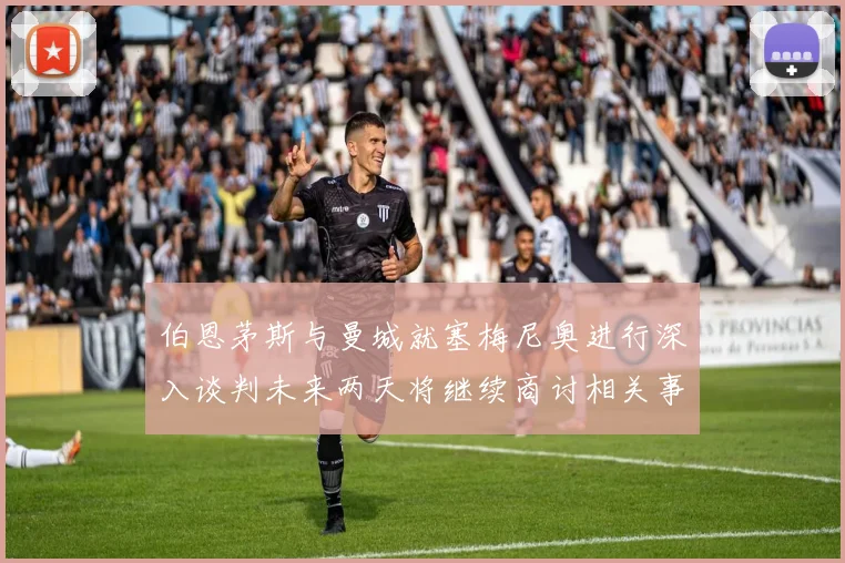 伯恩茅斯与曼城就塞梅尼奥进行深入谈判未来两天将继续商讨相关事宜
