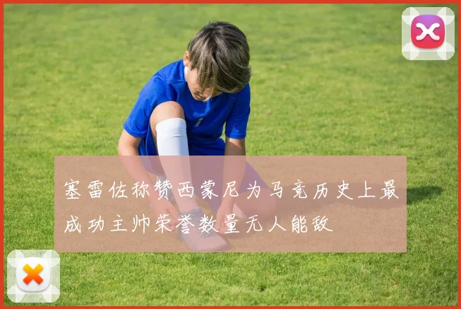 塞雷佐称赞西蒙尼为马竞历史上最成功主帅荣誉数量无人能敌