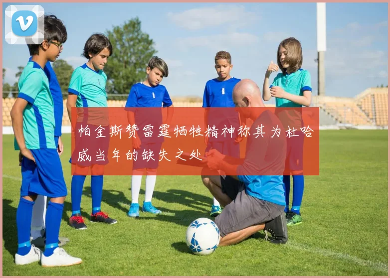 帕金斯赞雷霆牺牲精神称其为杜哈威当年的缺失之处