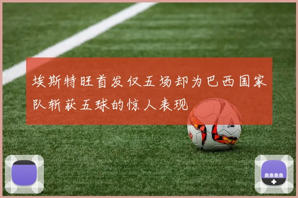 埃斯特旺首发仅五场却为巴西国家队斩获五球的惊人表现