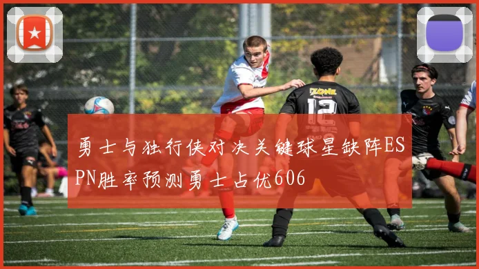 勇士与独行侠对决关键球星缺阵ESPN胜率预测勇士占优606