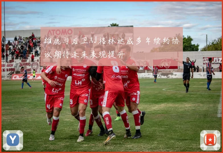 雄鹿与后卫AJ格林达成多年续约协议期待未来表现提升