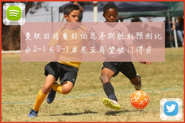 曼联旧将看好伯恩茅斯胜利预测比分2-1或3-1库尼亚有望破门得分