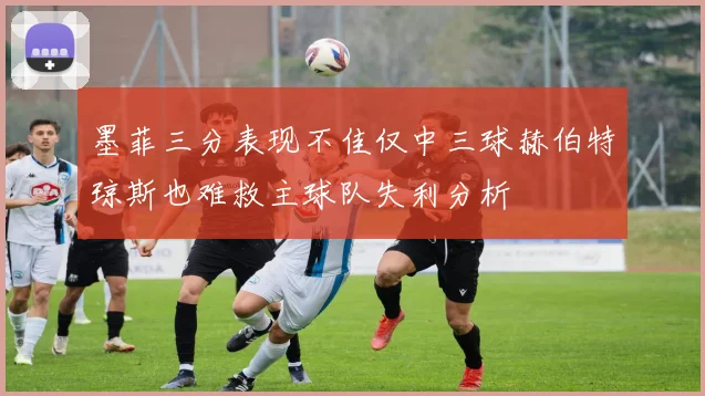 墨菲三分表现不佳仅中三球赫伯特琼斯也难救主球队失利分析