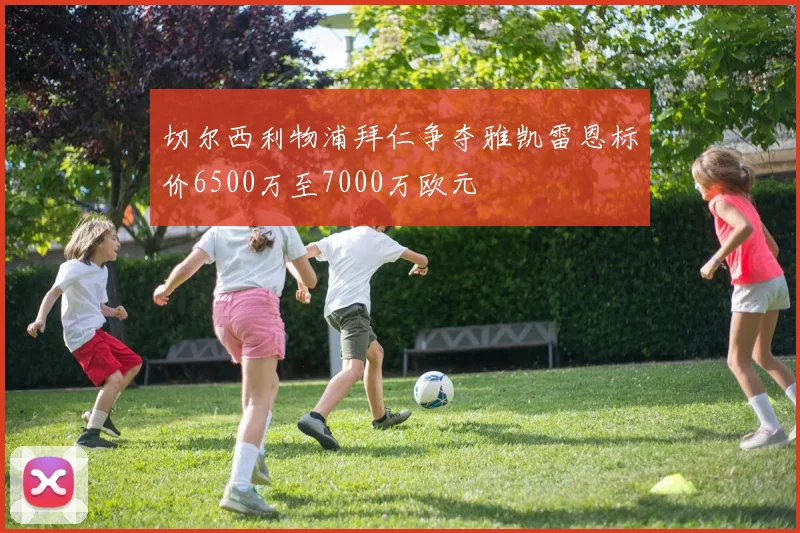 切尔西利物浦拜仁争夺雅凯雷恩标价6500万至7000万欧元
