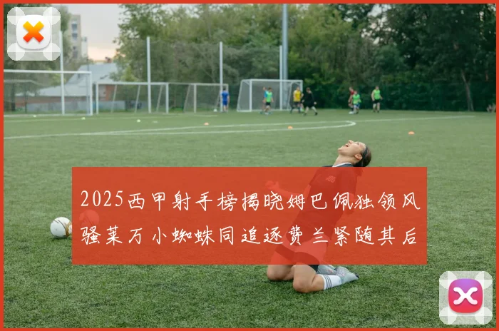 2025西甲射手榜揭晓姆巴佩独领风骚莱万小蜘蛛同追逐费兰紧随其后