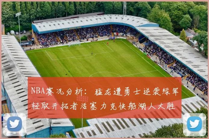 NBA赛况分析：猛龙遭勇士逆袭绿军轻取开拓者活塞力克快船湖人大胜国王