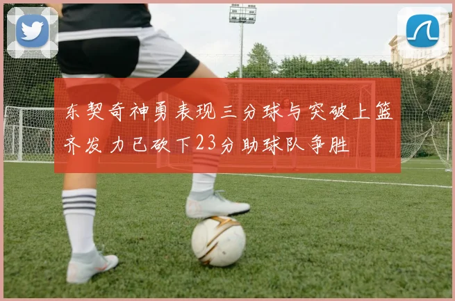 东契奇神勇表现三分球与突破上篮齐发力已砍下23分助球队争胜