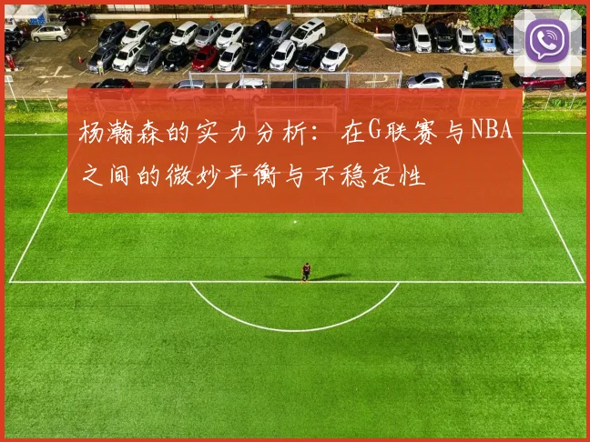 杨瀚森的实力分析：在G联赛与NBA之间的微妙平衡与不稳定性