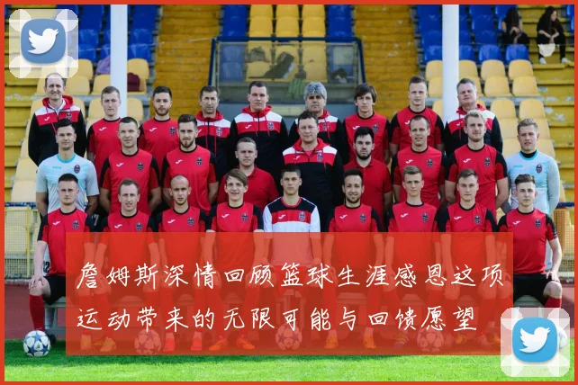 詹姆斯深情回顾篮球生涯感恩这项运动带来的无限可能与回馈愿望