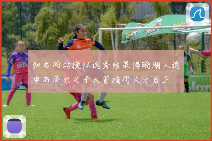 知名网站模拟选秀结果揭晓湖人选中布泽尔之子火箭摘得天才后卫