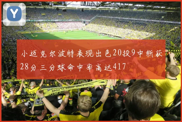 小迈克尔波特表现出色20投9中斩获28分三分球命中率高达417