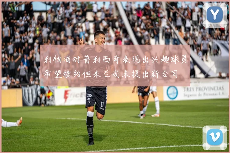 利物浦对普利西奇表现出兴趣球员希望续约但米兰尚未提出新合同