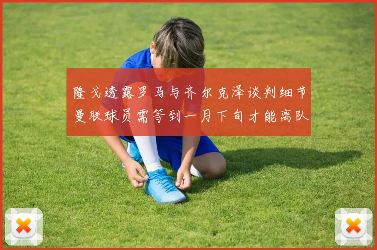 隆戈透露罗马与齐尔克泽谈判细节曼联球员需等到一月下旬才能离队