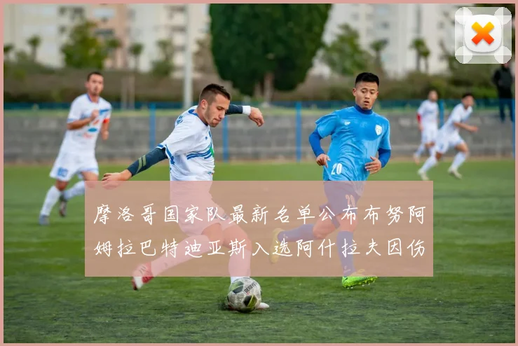 摩洛哥国家队最新名单公布布努阿姆拉巴特迪亚斯入选阿什拉夫因伤缺席