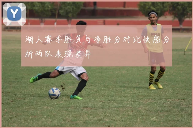 湖人赛季胜负与净胜分对比快船分析两队表现差异