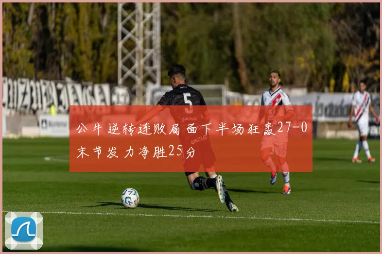 公牛逆转连败局面下半场狂轰27-0末节发力净胜25分