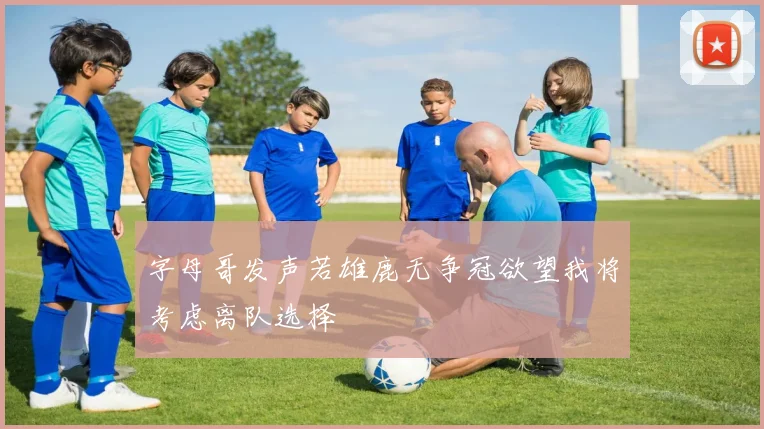 字母哥发声若雄鹿无争冠欲望我将考虑离队选择