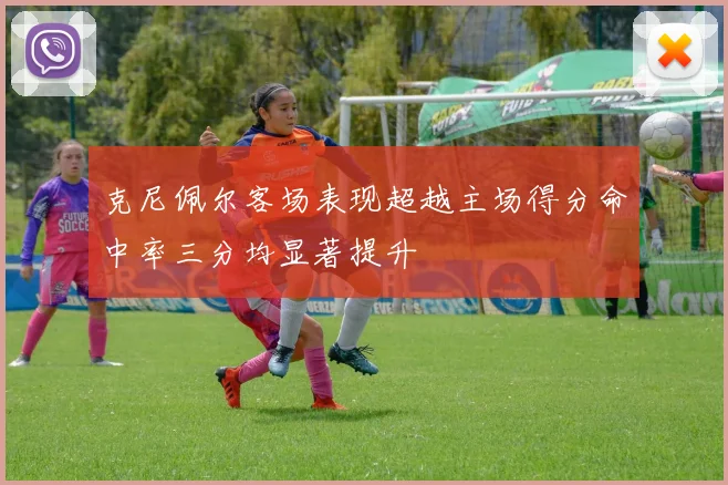 克尼佩尔客场表现超越主场得分命中率三分均显著提升